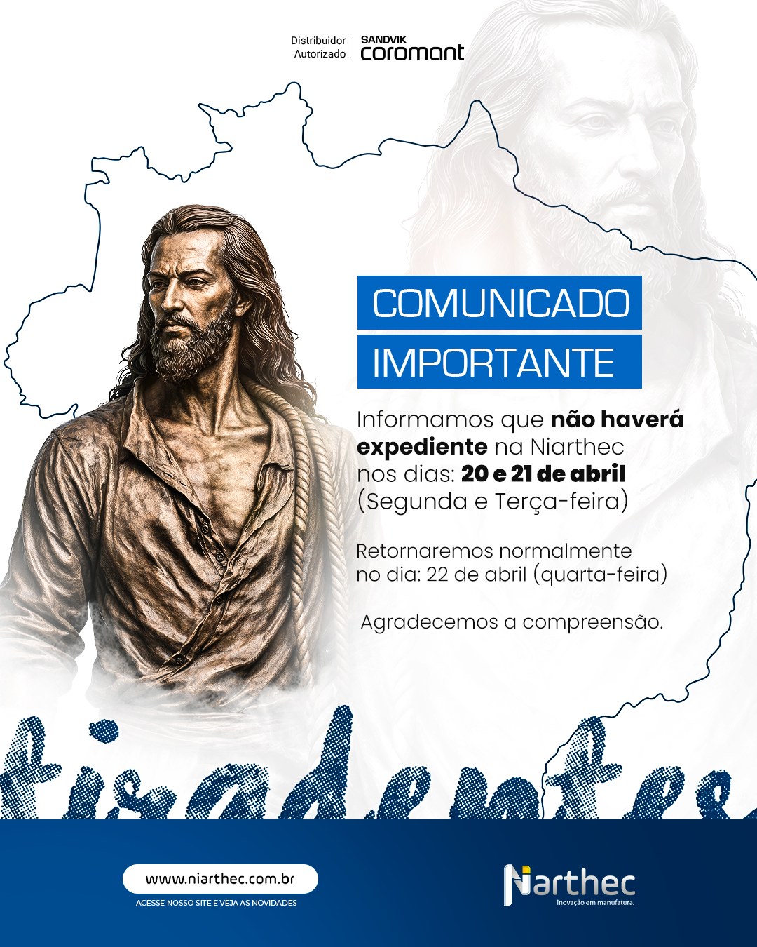 Informamos que não haverá expediente na Niarthec nos dias 20 e 21 de abril, com retorno normal das atividades em 22 de abril.

📌 Curiosidade:
O feriado de Tiradentes (21 de abril) homenageia Joaquim José da Silva Xavier, figura histórica importante na luta pela independência do Brasil.

Ele foi um dos líderes da Inconfidência Mineira, movimento que defendia mudanças estruturais e mais autonomia  um marco de coragem e transformação.

Assim como na história, a indústria também evolui com decisões estratégicas e busca constante por melhorias.

Na usinagem, isso significa revisar processos, investir em tecnologia e buscar mais eficiência.

👉 Pausas também fazem parte do processo são momentos para planejar, ajustar e voltar ainda mais produtivo.

#Comunicado #Tiradentes #Indústria #ProdutividadeIndustrial #Niarthec